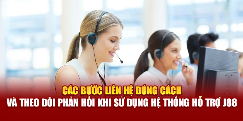 Các bước liên hệ đúng cách và theo dõi phản hồi khi sử dụng hệ thống hỗ trợ J88