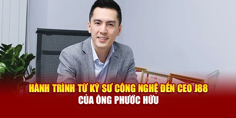 Hành trình từ kỹ sư công nghệ đến CEO J88 của ông Phước Hữu