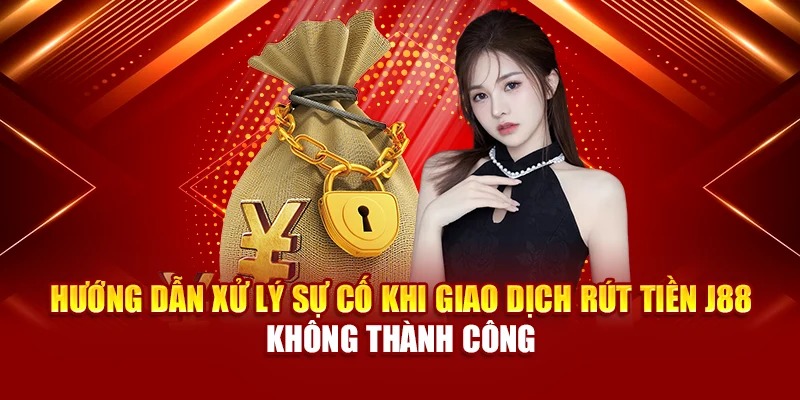 Hướng dẫn xử lý sự cố khi giao dịch rút tiền J88 không thành công