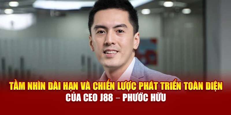 Tầm nhìn dài hạn, chiến lược phát triển toàn diện của CEO J88 – Phước Hữu
